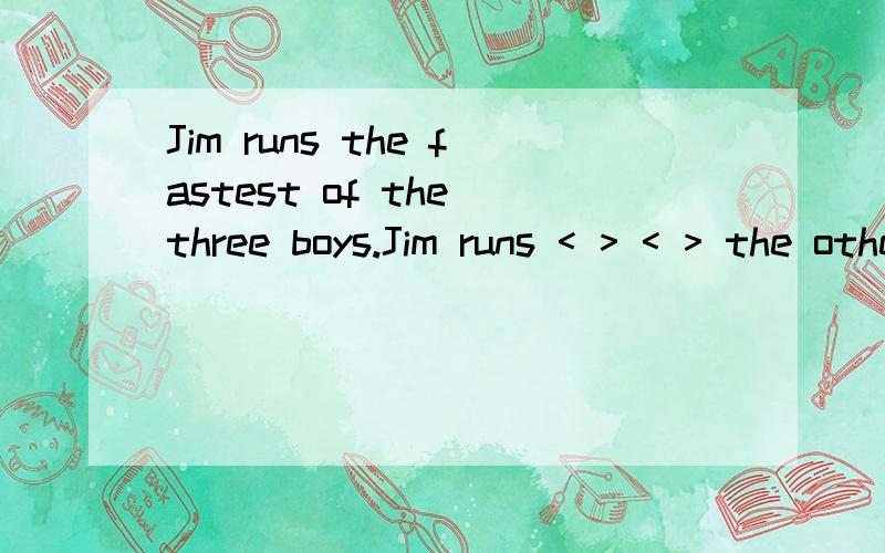 Jim runs the fastest of the three boys.Jim runs < > < > the other < > boys.改为同义句