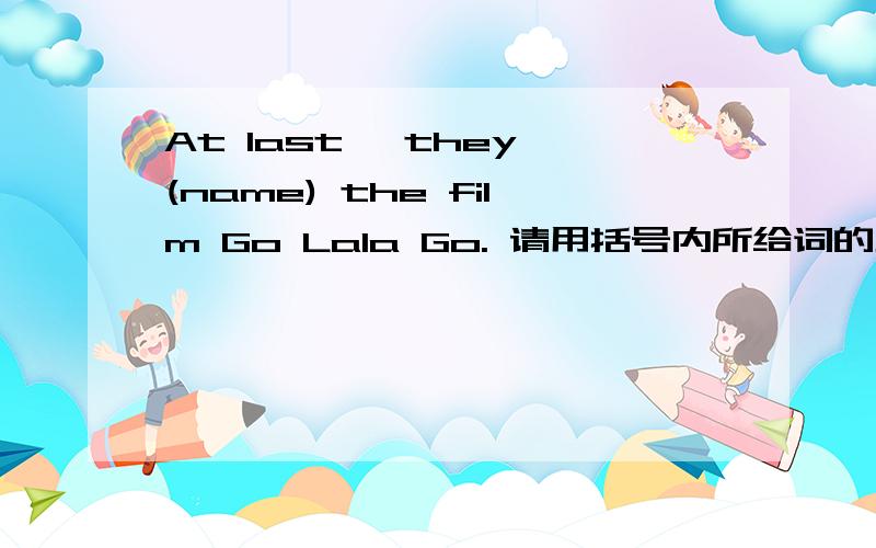 At last, they (name) the film Go Lala Go. 请用括号内所给词的正确形式填空.