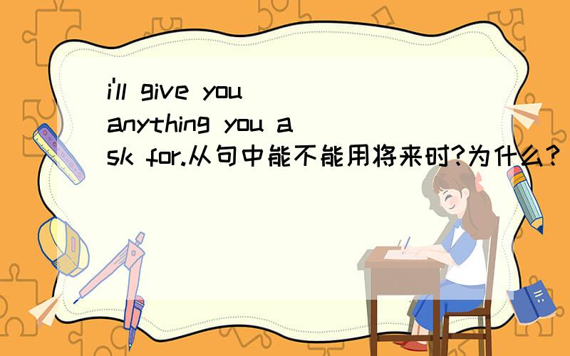 i'll give you anything you ask for.从句中能不能用将来时?为什么?