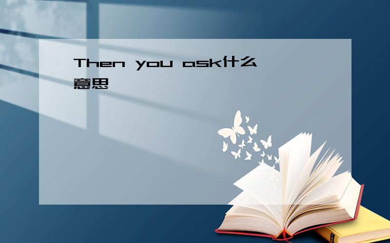 Then you ask什么意思