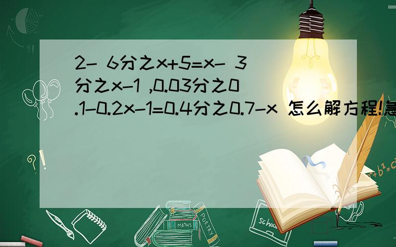2- 6分之x+5=x- 3分之x-1 ,0.03分之0.1-0.2x-1=0.4分之0.7-x 怎么解方程!急