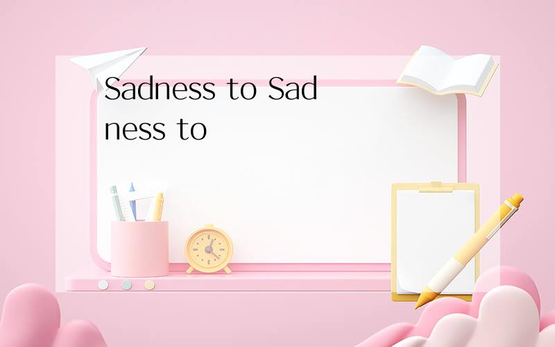 Sadness to Sadness to