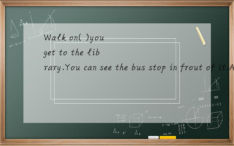 Walk on( )you get to the library.You can see the bus stop in frout of it.A.behind B.in front ofWalk on( )you get to the library.You can see the bus stop in frout of it.A.behind B.in front of C.next to D.until