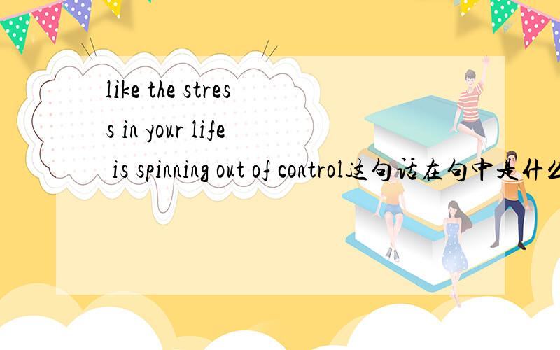 like the stress in your life is spinning out of control这句话在句中是什么成分 like the stress成分?If you often feel angry and overwhelmed,like the stress in your life is spinning out of control,then you may be hurting your heart.