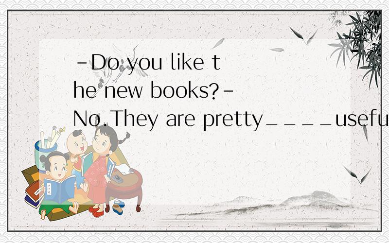 -Do you like the new books?-No.They are pretty____useful.A.moreB.instead ofC.not onlyD.rather than