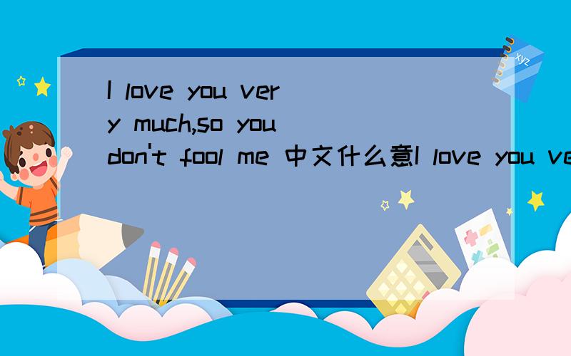 I love you very much,so you don't fool me 中文什么意I love you very much,so you don't fool me