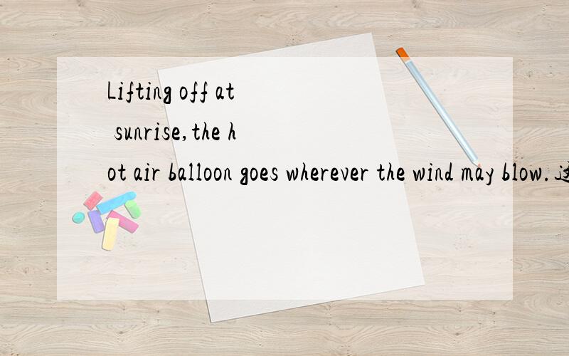 Lifting off at sunrise,the hot air balloon goes wherever the wind may blow.这句话怎么翻译啊?