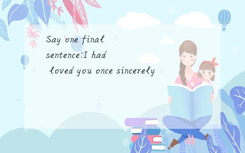 Say one final sentence:I had loved you once sincerely