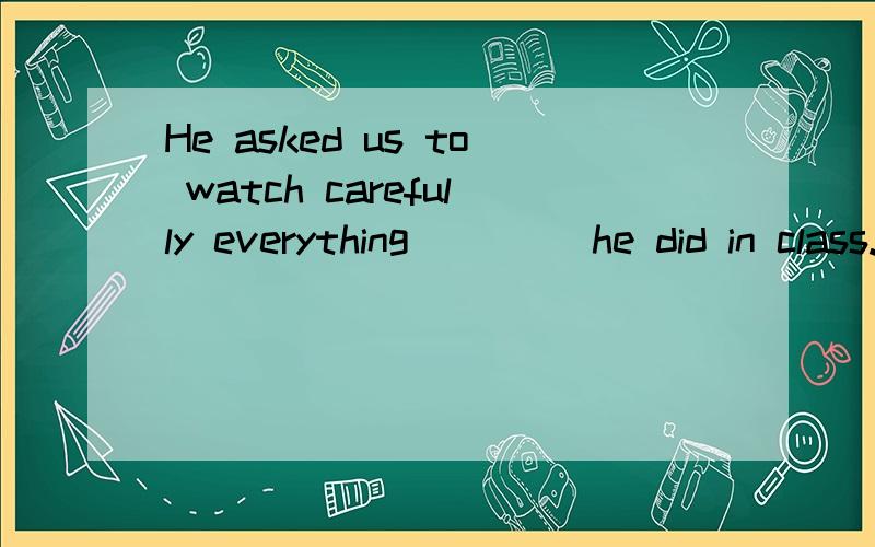 He asked us to watch carefully everything____ he did in class.A.whoB.thatC.what