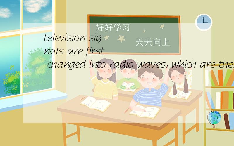 television signals are first changed into radio waves,which are then sent from a station on earth to an orbiting satellite.which are then怎么理解?