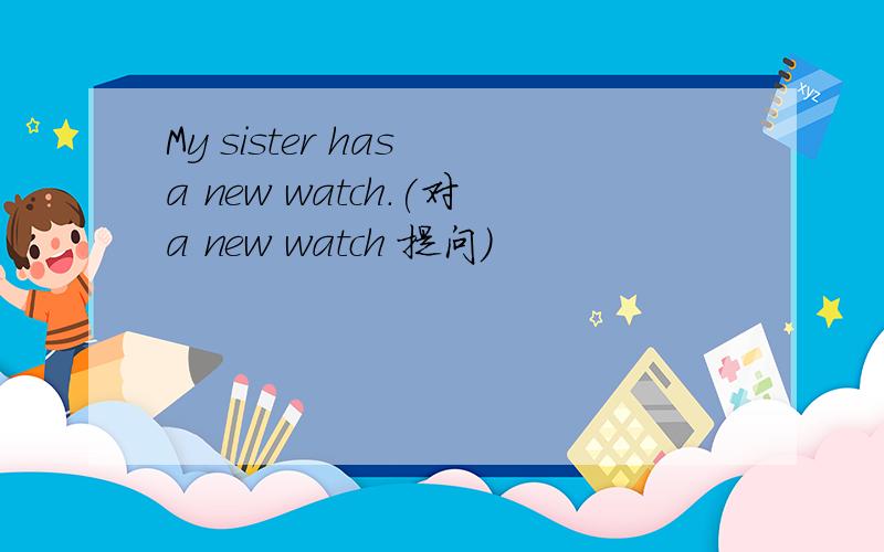 My sister has a new watch.(对a new watch 提问）