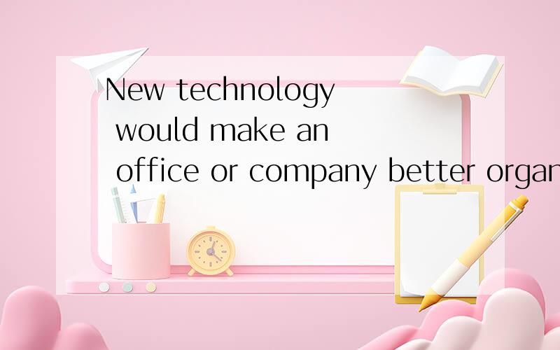 New technology would make an office or company better organized.better organized:是什么用法?