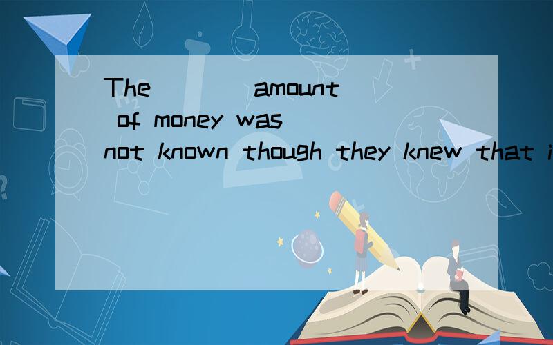 The ___ amount of money was not known though they knew that it was large.A actualB realC genuineD apparent请简述理由