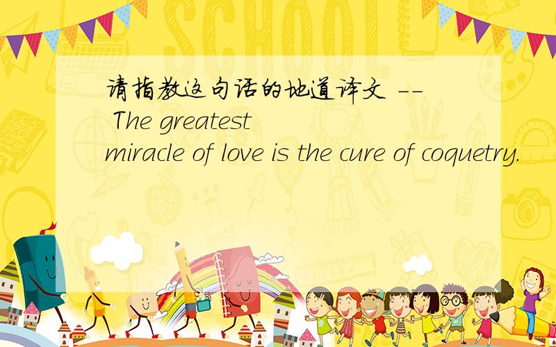 请指教这句话的地道译文 －－ The greatest miracle of love is the cure of coquetry.