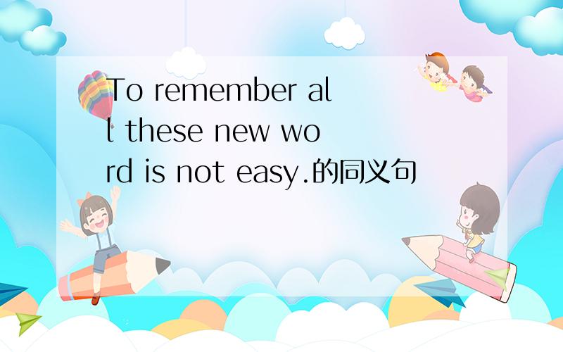 To remember all these new word is not easy.的同义句
