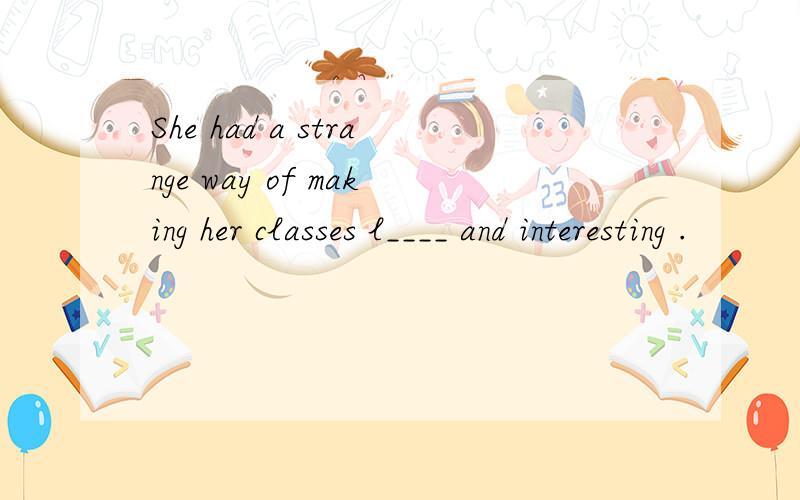 She had a strange way of making her classes l____ and interesting .