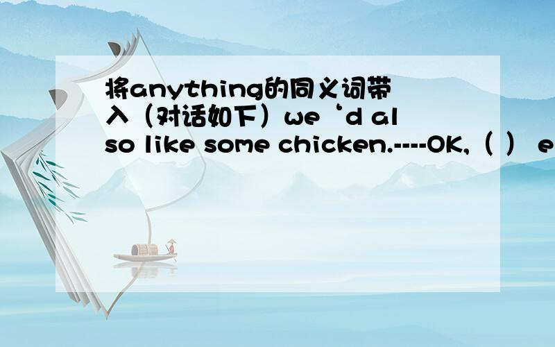 将anything的同义词带入（对话如下）we‘d also like some chicken.----OK,（ ） else?-----that’s all,thanks这是一道考试题目，anything的近义词我愣是想不出来