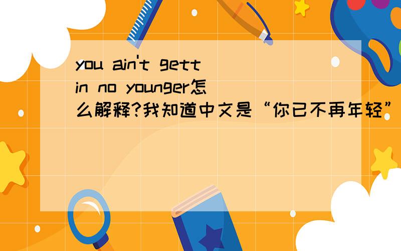 you ain't gettin no younger怎么解释?我知道中文是“你已不再年轻”，但是为什么要多一个no呢？3楼的同学，你就不能粘贴过来么，你space要加qq才能看么