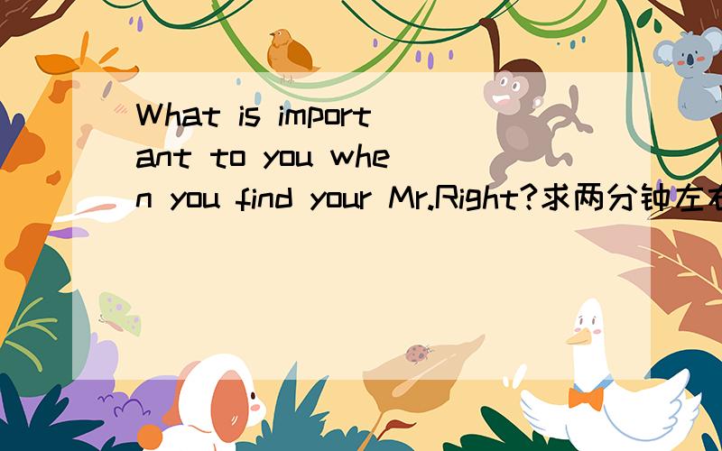 What is important to you when you find your Mr.Right?求两分钟左右的英语口语回答.