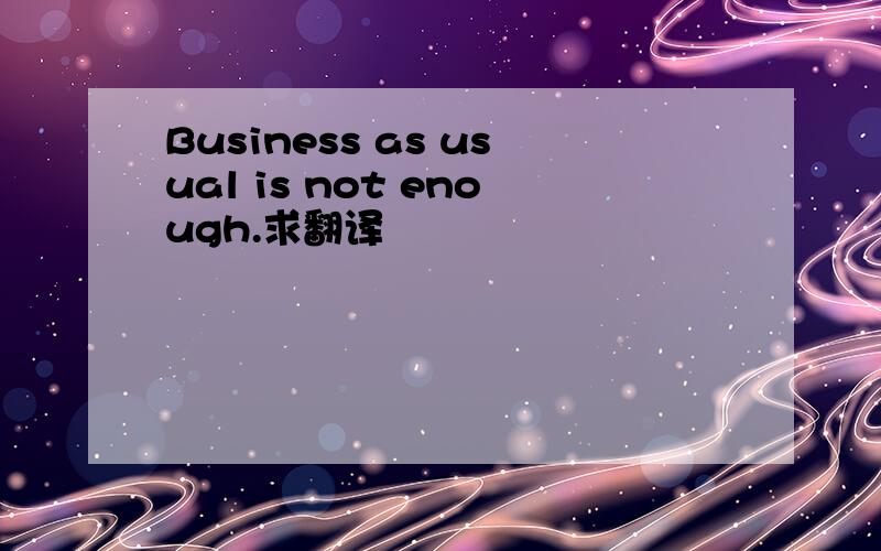 Business as usual is not enough.求翻译