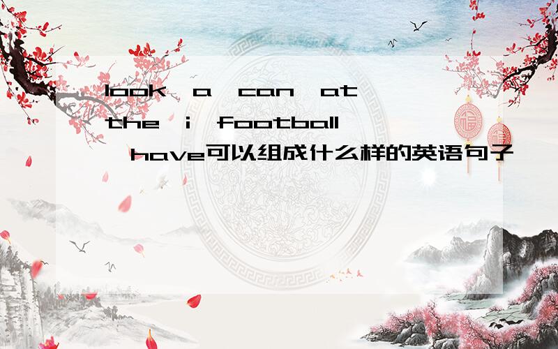 look,a,can,at,the,i,football,have可以组成什么样的英语句子