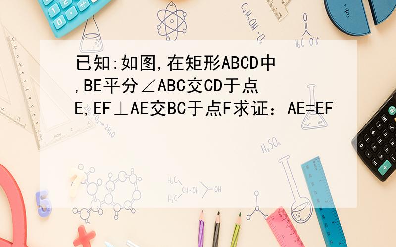 已知:如图,在矩形ABCD中,BE平分∠ABC交CD于点E,EF⊥AE交BC于点F求证：AE=EF