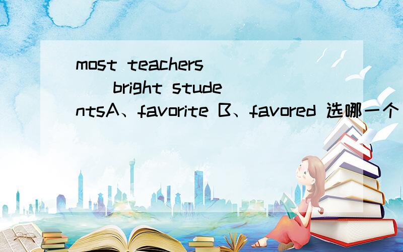 most teachers ()bright studentsA、favorite B、favored 选哪一个 为什么?