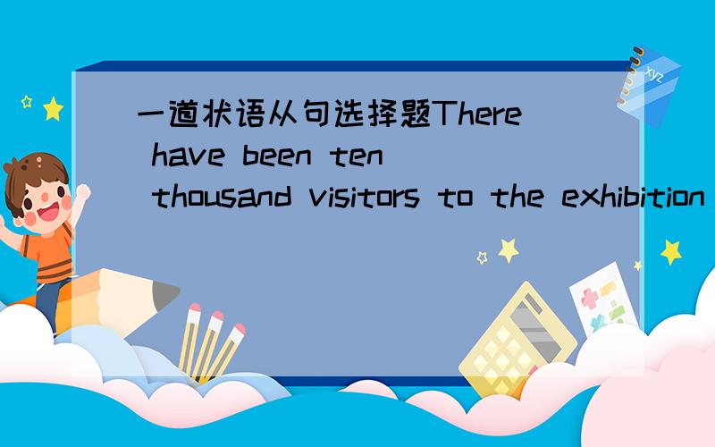 一道状语从句选择题There have been ten thousand visitors to the exhibition since(       ).A.its opening          B.it's openingC.it opens             D.one month