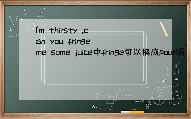 I'm thirsty ,can you fringe me some juice中fringe可以换成pour吗