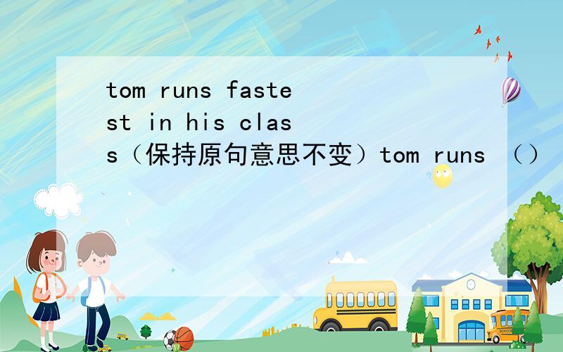 tom runs fastest in his class（保持原句意思不变）tom runs （）（）any other student in his class