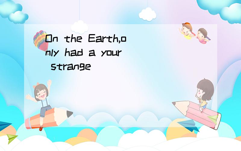 On the Earth,only had a your strange