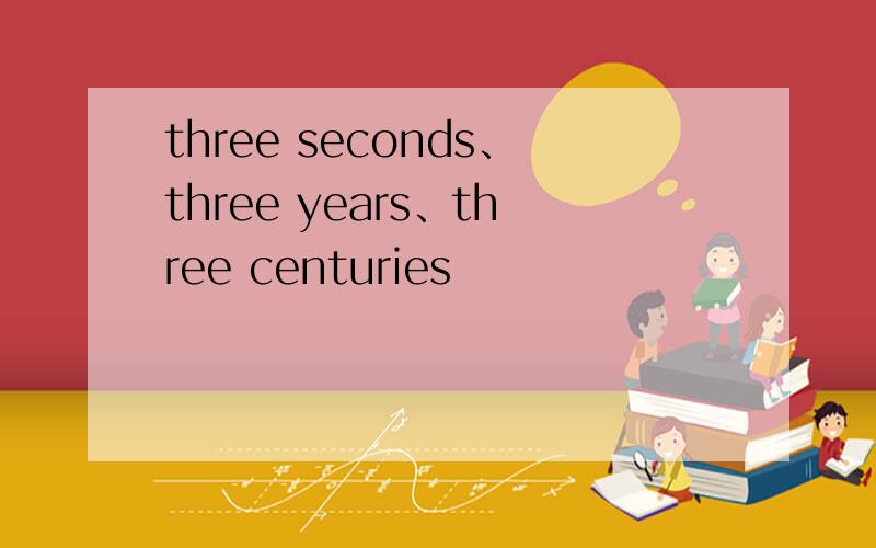 three seconds、three years、three centuries