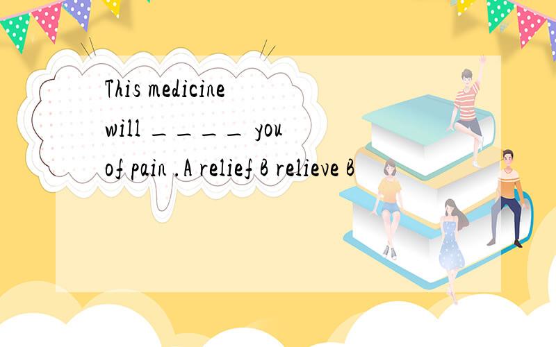 This medicine will ____ you of pain .A relief B relieve B