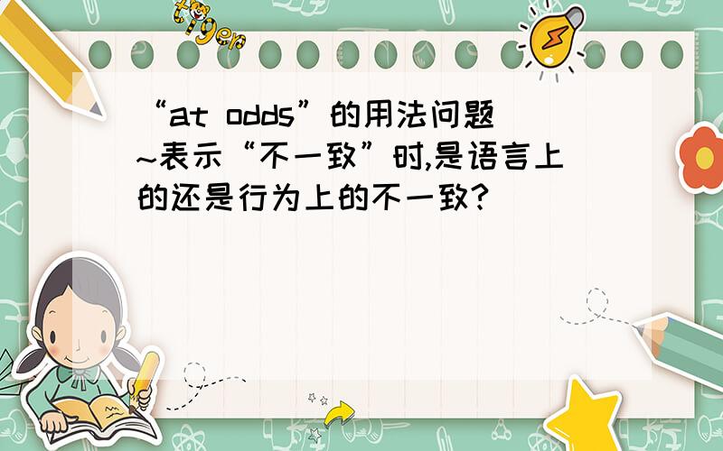 “at odds”的用法问题~表示“不一致”时,是语言上的还是行为上的不一致?