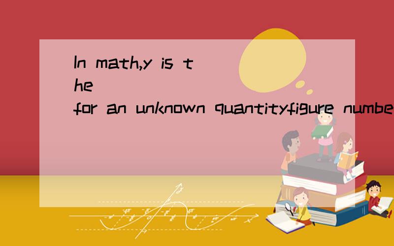 In math,y is the __________ for an unknown quantityfigure number formula symbol