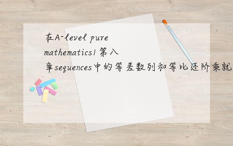 在A-level pure mathematics1第八章sequences中的等差数列和等比还阶乘就是关于这一块的数学公式都有什么