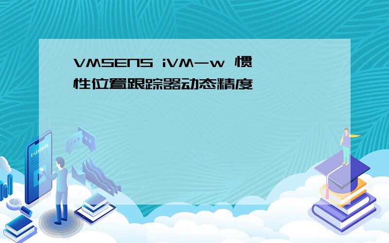 VMSENS iVM-w 惯性位置跟踪器动态精度