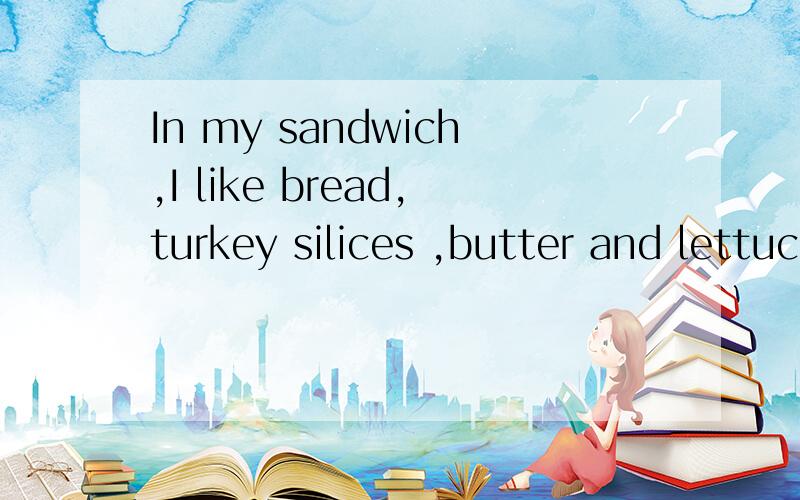 In my sandwich,I like bread,turkey silices ,butter and lettuce.为什么此处不能用sandwiches