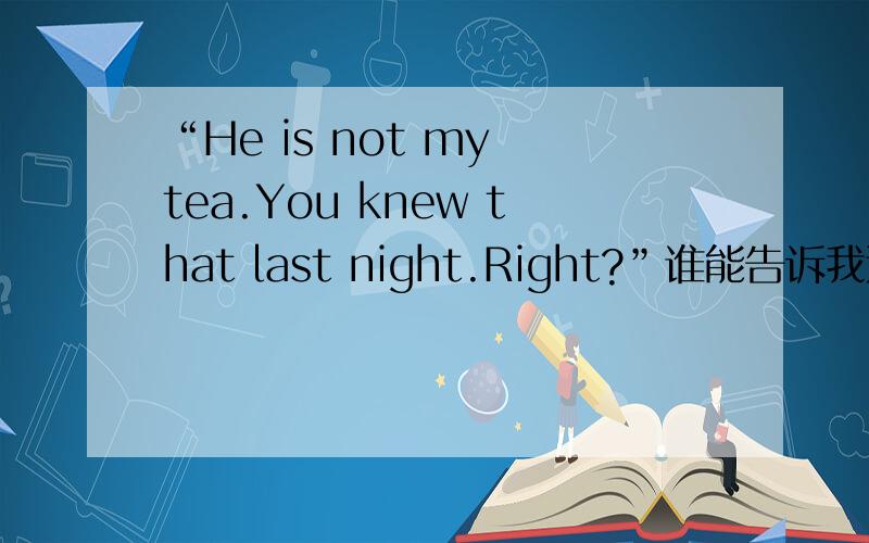 “He is not my tea.You knew that last night.Right?”谁能告诉我这句话的意思?
