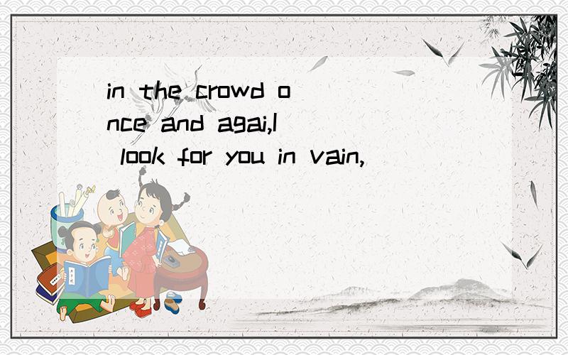 in the crowd once and agai,I look for you in vain,