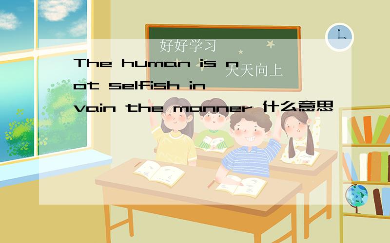 The human is not selfish in vain the manner 什么意思