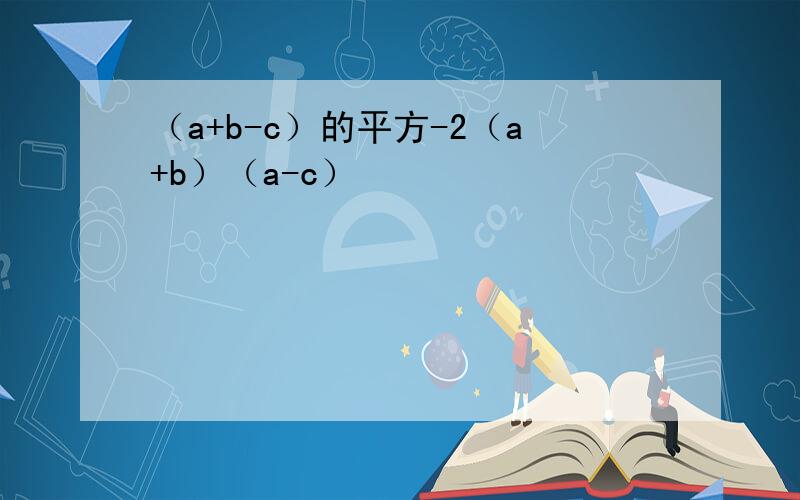 （a+b-c）的平方-2（a+b）（a-c）