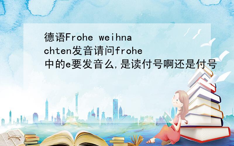 德语Frohe weihnachten发音请问frohe中的e要发音么,是读付号啊还是付号