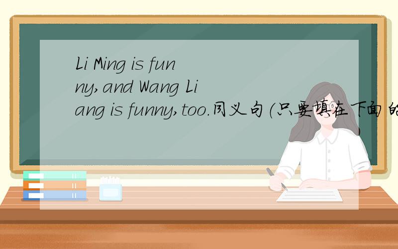 Li Ming is funny,and Wang Liang is funny,too.同义句（只要填在下面的横线上的单词）—Li Ming —Wang Liang are funny.