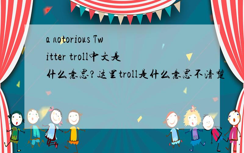 a notorious Twitter troll中文是什么意思?这里troll是什么意思不清楚