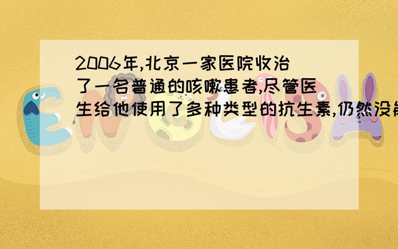 2006年,北京一家医院收治了一名普通的咳嗽患者,尽管医生给他使用了多种类型的抗生素,仍然没能挽回他年轻的生命.经确认,夺去这名患者生命的竟然是他的一个特殊生活习惯.这位年轻人每天