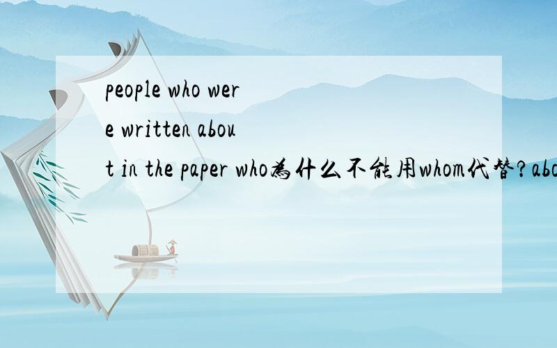 people who were written about in the paper who为什么不能用whom代替?about是介词后面不是要跟whom吗?