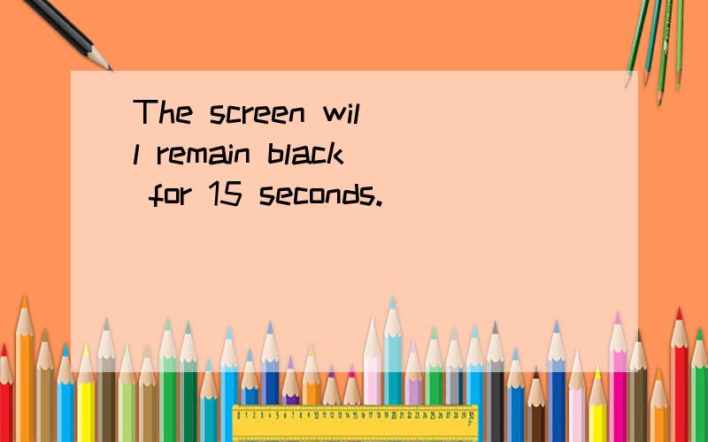 The screen will remain black for 15 seconds.