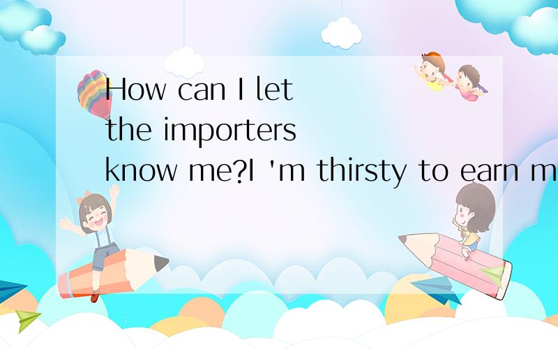 How can I let the importers know me?I 'm thirsty to earn money