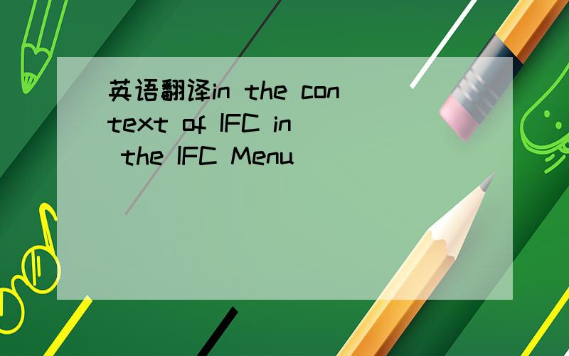 英语翻译in the context of IFC in the IFC Menu
